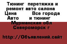 Тюнинг, перетяжка и ремонт авто салона › Цена ­ 100 - Все города Авто » GT и тюнинг   . Мурманская обл.,Североморск г.